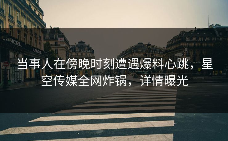 当事人在傍晚时刻遭遇爆料心跳,星空传媒全网炸锅,详情曝光 当事人在傍晚时刻遭遇爆料心跳,星空传媒全网炸锅,详情曝光