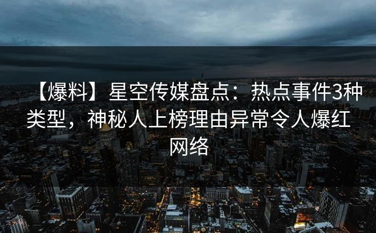 【爆料】星空传媒盘点:热点事件3种类型,神秘人上榜理由异常令人爆红网络 【爆料】星空传媒盘点:热点事件3种类型,神秘人上榜理由异常令人爆红网络