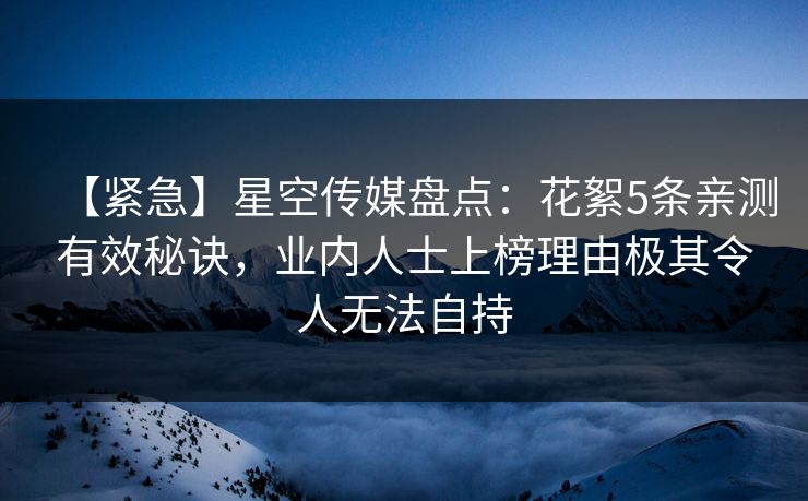 【紧急】星空传媒盘点:花絮5条亲测有效秘诀,业内人士上榜理由极其令人无法自持 【紧急】星空传媒盘点:花絮5条亲测有效秘诀,业内人士上榜理由极其令人无法自持