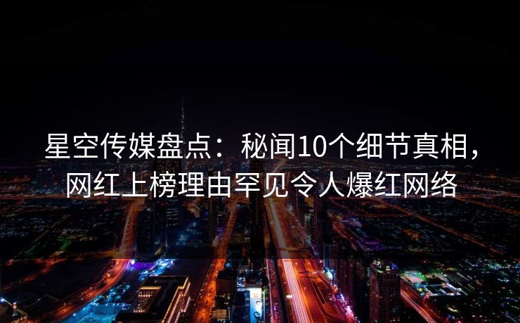 星空传媒盘点:秘闻10个细节真相,网红上榜理由罕见令人爆红网络 星空传媒盘点:秘闻10个细节真相,网红上榜理由罕见令人爆红网络