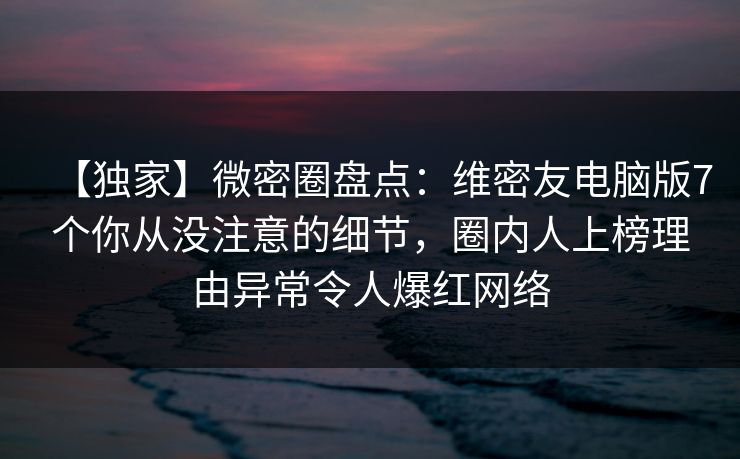 【独家】微密圈盘点:维密友电脑版7个你从没注意的细节,圈内人上榜理由异常令人爆红网络 【独家】微密圈盘点:维密友电脑版7个你从没注意的细节,圈内人上榜理由异常令人爆红网络