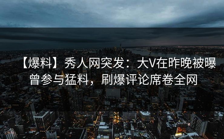 【爆料】秀人网突发：大V在昨晚被曝曾参与猛料，刷爆评论席卷全网