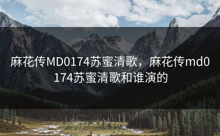 麻花传MD0174苏蜜清歌，麻花传md0174苏蜜清歌和谁演的