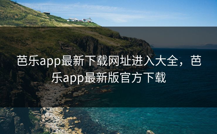 芭乐app最新下载网址进入大全，芭乐app最新版官方下载