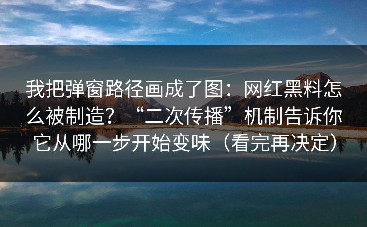 我把弹窗路径画成了图:网红黑料怎么被制造?“二次传播”机制告诉你它从哪一步开始变味(看完再决定) 我把弹窗路径画成了图:网红黑料怎么被制造?“二次传播”机制告诉你它从哪一步开始变味(看完再决定)