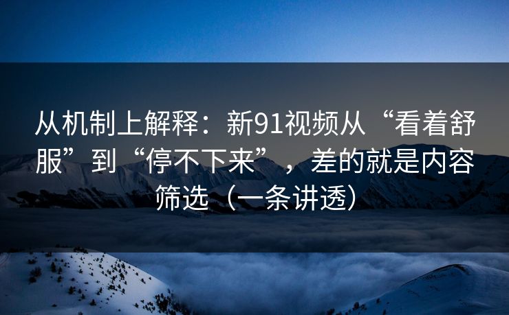 从机制上解释：新91视频从“看着舒服”到“停不下来”，差的就是内容筛选（一条讲透）