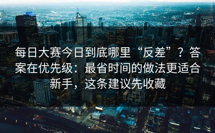 每日大赛今日到底哪里“反差”？答案在优先级：最省时间的做法更适合新手，这条建议先收藏