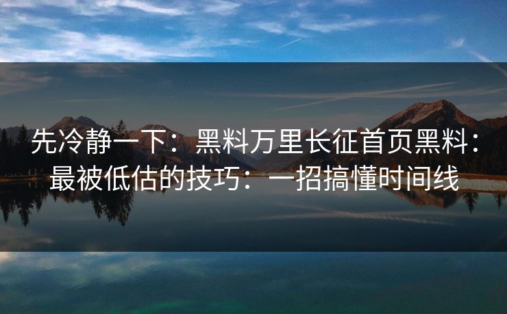 先冷静一下：黑料万里长征首页黑料：最被低估的技巧：一招搞懂时间线