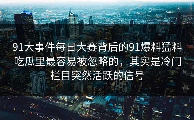 91大事件每日大赛背后的91爆料猛料吃瓜里最容易被忽略的，其实是冷门栏目突然活跃的信号