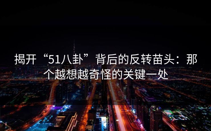 揭开“51八卦”背后的反转苗头：那个越想越奇怪的关键一处