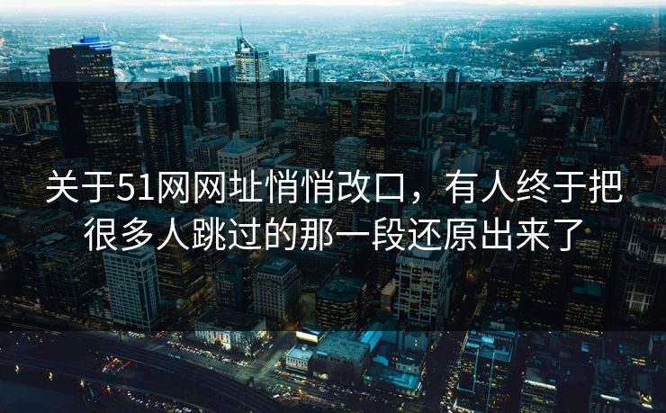 关于51网网址悄悄改口，有人终于把很多人跳过的那一段还原出来了