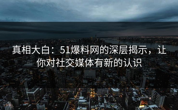 真相大白：51爆料网的深层揭示，让你对社交媒体有新的认识