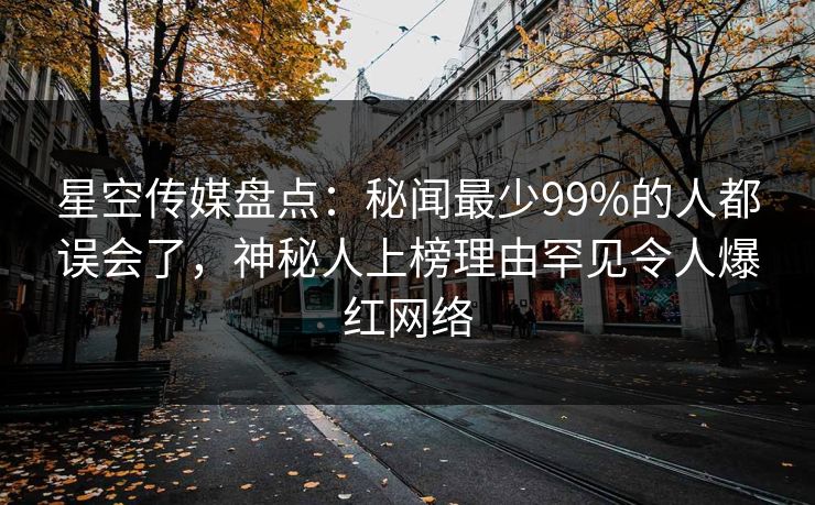 星空传媒盘点：秘闻最少99%的人都误会了，神秘人上榜理由罕见令人爆红网络