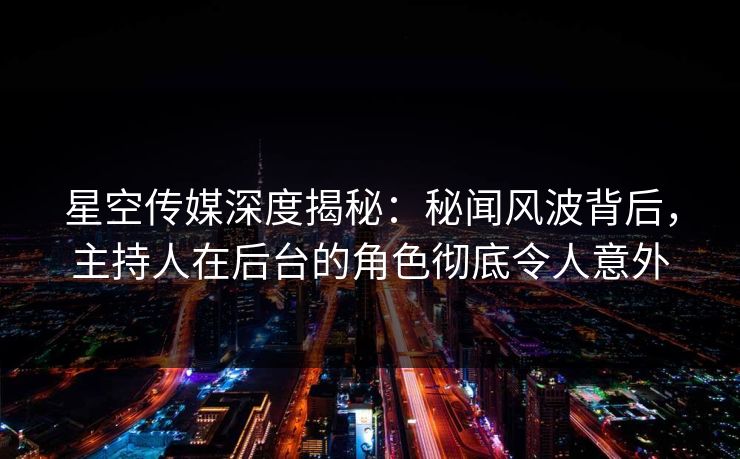 星空传媒深度揭秘：秘闻风波背后，主持人在后台的角色彻底令人意外