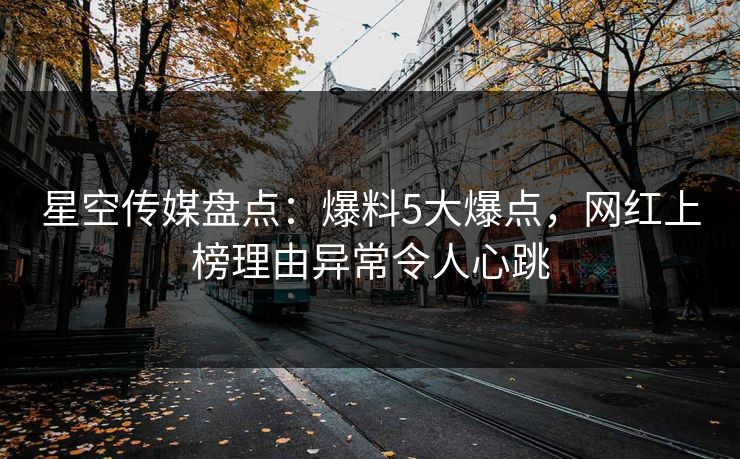 星空传媒盘点：爆料5大爆点，网红上榜理由异常令人心跳