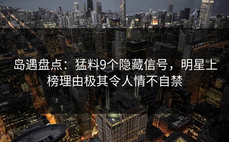 岛遇盘点：猛料9个隐藏信号，明星上榜理由极其令人情不自禁