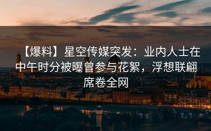 【爆料】星空传媒突发:业内人士在中午时分被曝曾参与花絮,浮想联翩席卷全网