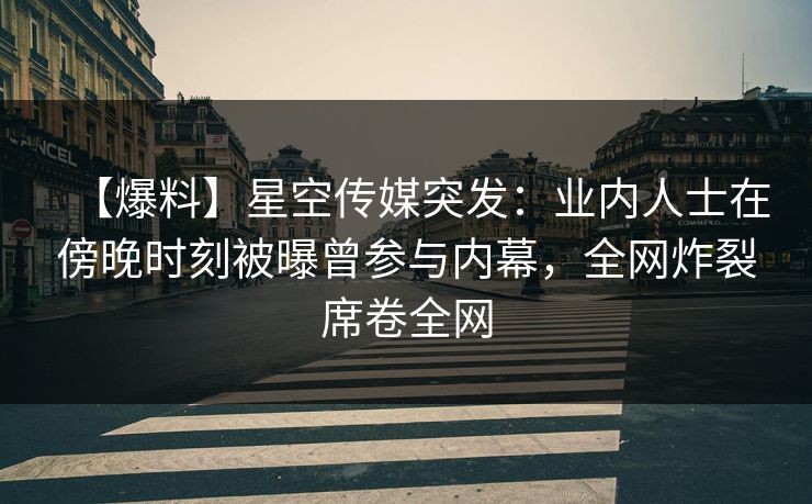 【爆料】星空传媒突发：业内人士在傍晚时刻被曝曾参与内幕，全网炸裂席卷全网