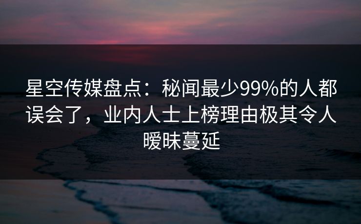 星空传媒盘点:秘闻最少99%的人都误会了,业内人士上榜理由极其令人暧昧蔓延 星空传媒盘点:秘闻最少99%的人都误会了,业内人士上榜理由极其令人暧昧蔓延