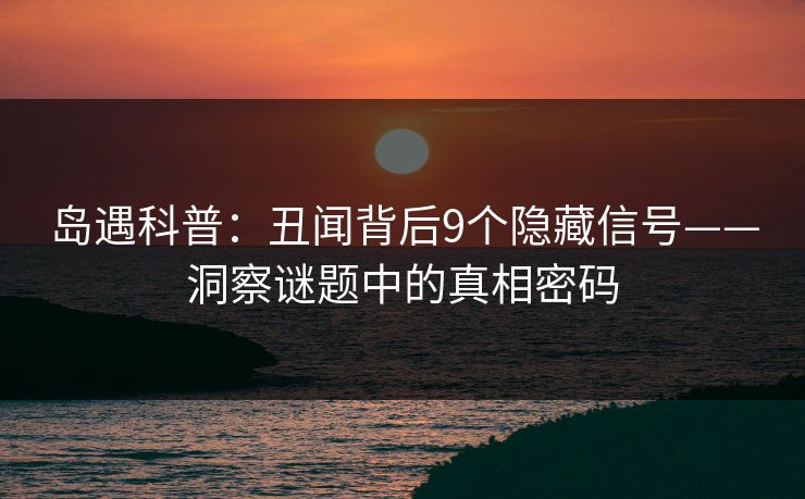 岛遇科普:丑闻背后9个隐藏信号——洞察谜题中的真相密码 岛遇科普:丑闻背后9个隐藏信号——洞察谜题中的真相密码