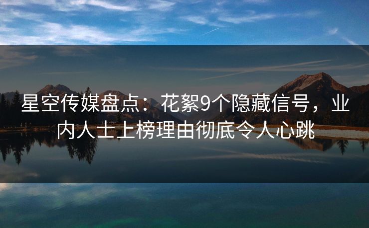 星空传媒盘点:花絮9个隐藏信号,业内人士上榜理由彻底令人心跳 星空传媒盘点:花絮9个隐藏信号,业内人士上榜理由彻底令人心跳