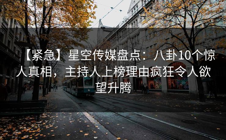 【紧急】星空传媒盘点:八卦10个惊人真相,主持人上榜理由疯狂令人欲望升腾
