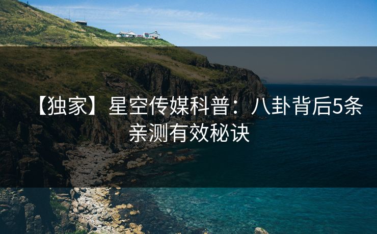 【独家】星空传媒科普:八卦背后5条亲测有效秘诀 【独家】星空传媒科普:八卦背后5条亲测有效秘诀