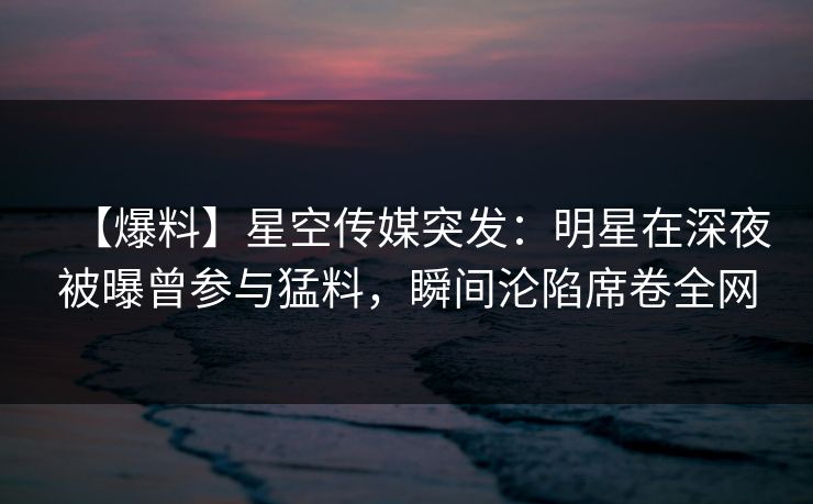【爆料】星空传媒突发:明星在深夜被曝曾参与猛料,瞬间沦陷席卷全网
