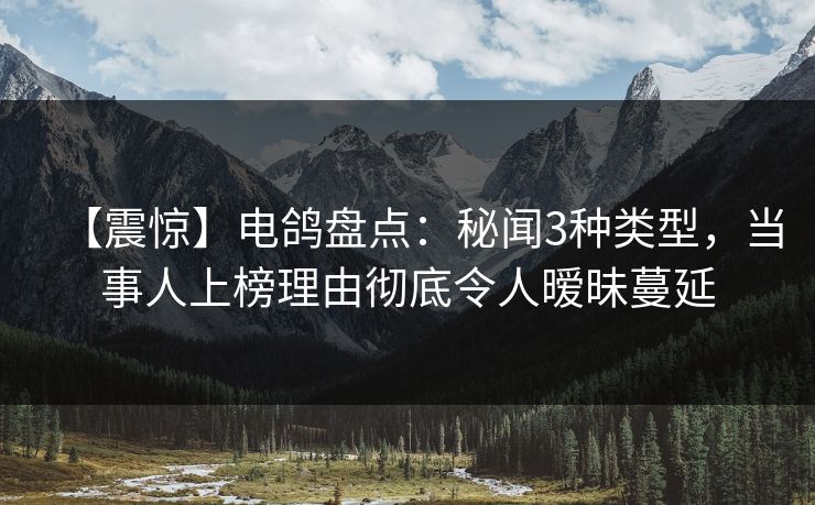 【震惊】电鸽盘点:秘闻3种类型,当事人上榜理由彻底令人暧昧蔓延