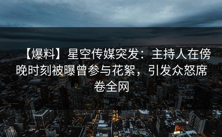 【爆料】星空传媒突发:主持人在傍晚时刻被曝曾参与花絮,引发众怒席卷全网