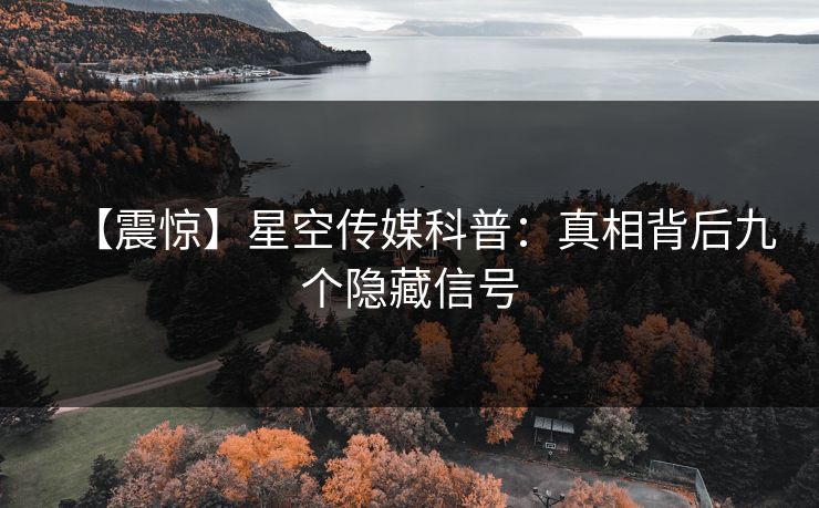 【震惊】星空传媒科普:真相背后九个隐藏信号