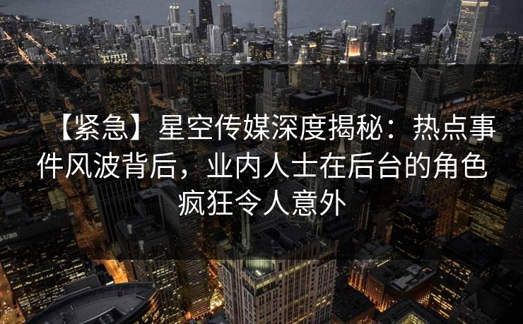 【紧急】星空传媒深度揭秘:热点事件风波背后,业内人士在后台的角色疯狂令人意外