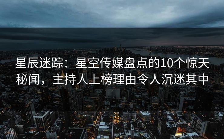 星辰迷踪:星空传媒盘点的10个惊天秘闻,主持人上榜理由令人沉迷其中