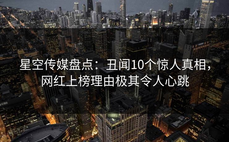 星空传媒盘点:丑闻10个惊人真相,网红上榜理由极其令人心跳