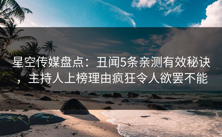星空传媒盘点：丑闻5条亲测有效秘诀，主持人上榜理由疯狂令人欲罢不能