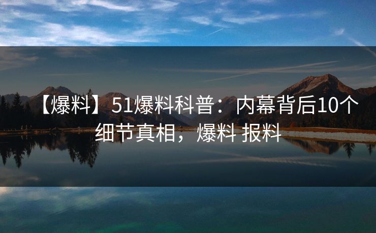 【爆料】51爆料科普:内幕背后10个细节真相,爆料 报料 【爆料】51爆料科普:内幕背后10个细节真相,爆料 报料