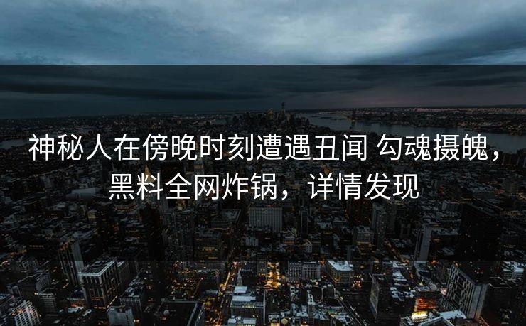神秘人在傍晚时刻遭遇丑闻 勾魂摄魄,黑料全网炸锅,详情发现 神秘人在傍晚时刻遭遇丑闻 勾魂摄魄,黑料全网炸锅,详情发现