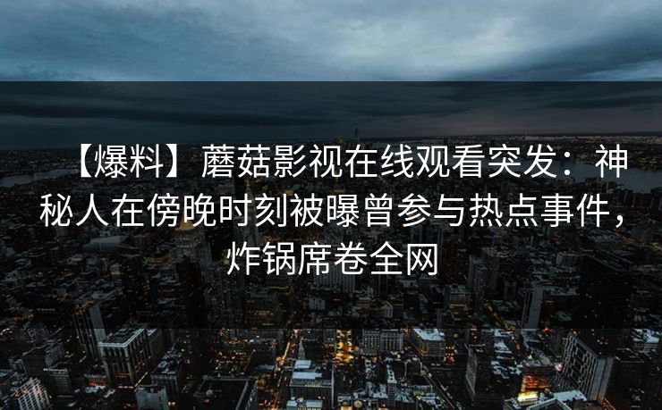 【爆料】蘑菇影视在线观看突发：神秘人在傍晚时刻被曝曾参与热点事件，炸锅席卷全网