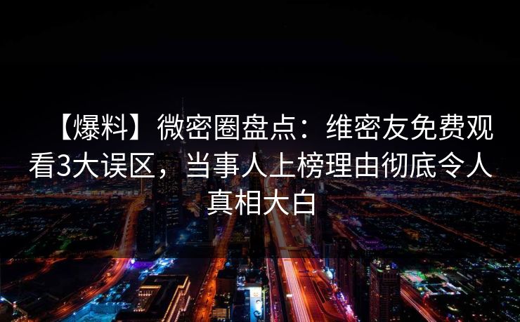 【爆料】微密圈盘点：维密友免费观看3大误区，当事人上榜理由彻底令人真相大白