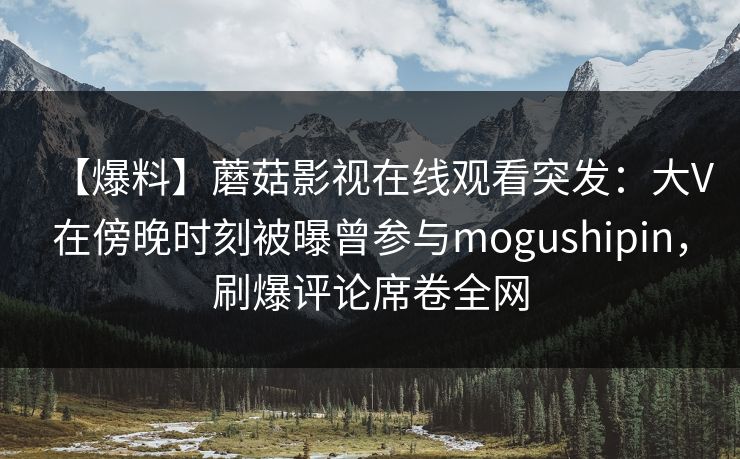 【爆料】蘑菇影视在线观看突发：大V在傍晚时刻被曝曾参与mogushipin，刷爆评论席卷全网