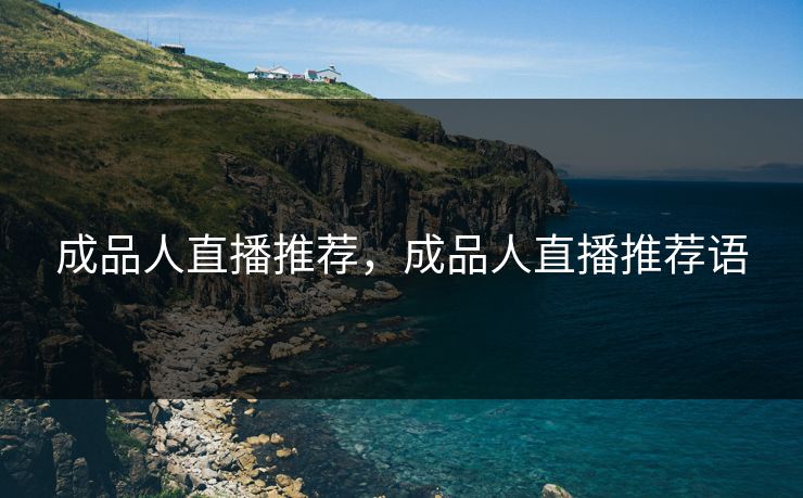 成品人直播推荐,成品人直播推荐语 成品人直播推荐,成品人直播推荐语