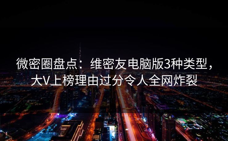 微密圈盘点：维密友电脑版3种类型，大V上榜理由过分令人全网炸裂