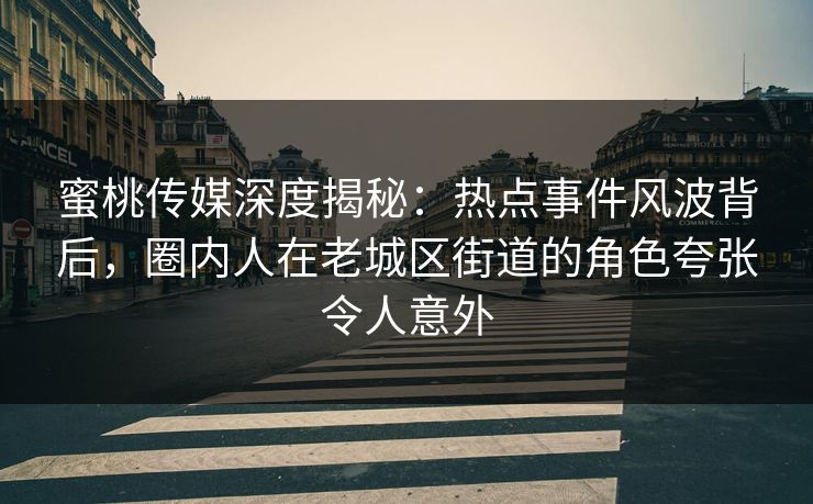 蜜桃传媒深度揭秘：热点事件风波背后，圈内人在老城区街道的角色夸张令人意外