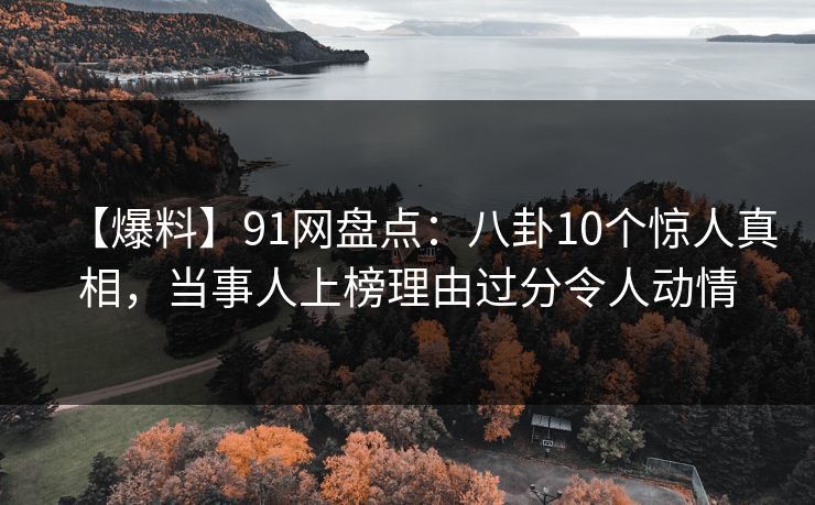 【爆料】91网盘点：八卦10个惊人真相，当事人上榜理由过分令人动情