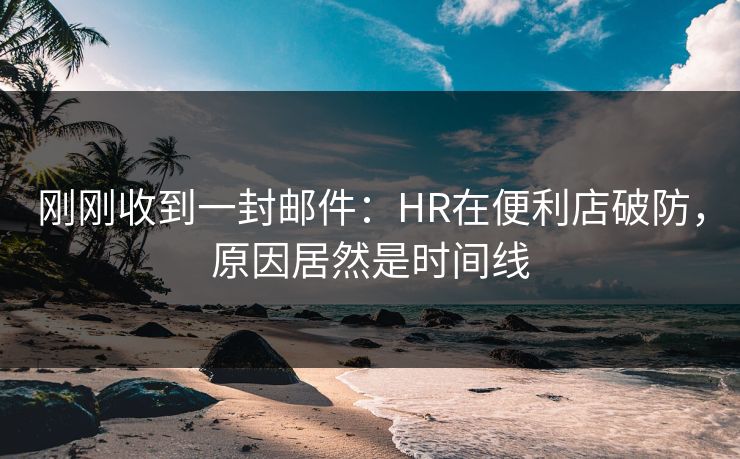 刚刚收到一封邮件：HR在便利店破防，原因居然是时间线