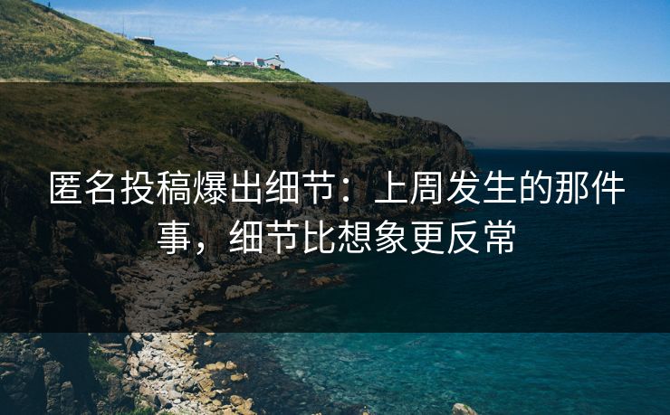 匿名投稿爆出细节：上周发生的那件事，细节比想象更反常