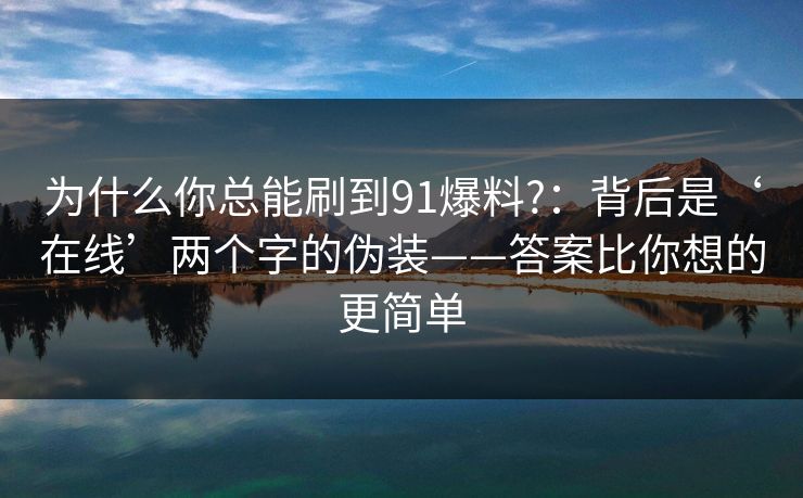 为什么你总能刷到91爆料?：背后是‘在线’两个字的伪装——答案比你想的更简单