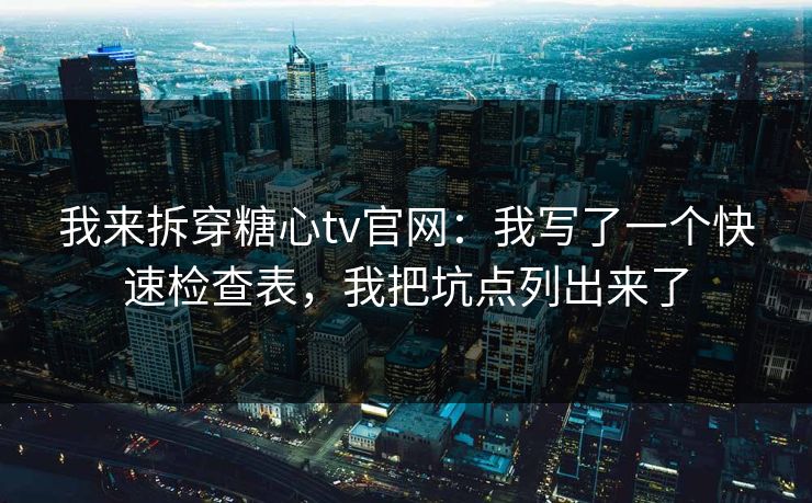 我来拆穿糖心tv官网:我写了一个快速检查表,我把坑点列出来了 我来拆穿糖心tv官网:我写了一个快速检查表,我把坑点列出来了