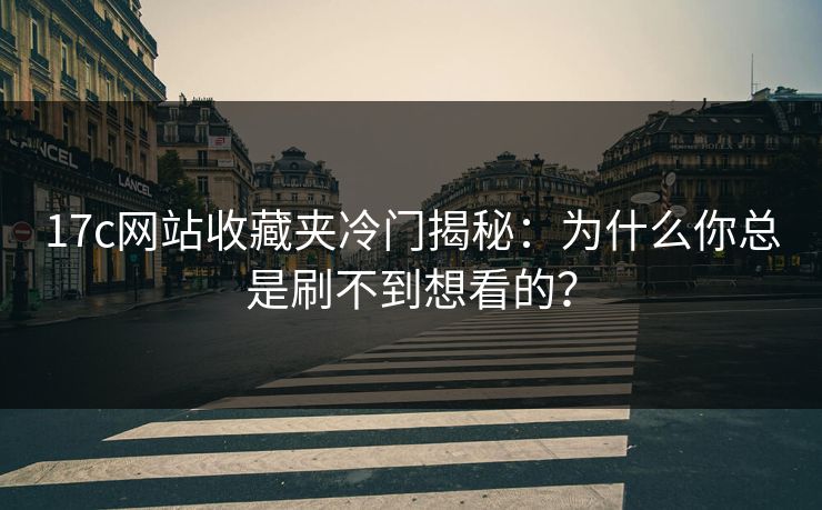 17c网站收藏夹冷门揭秘：为什么你总是刷不到想看的？