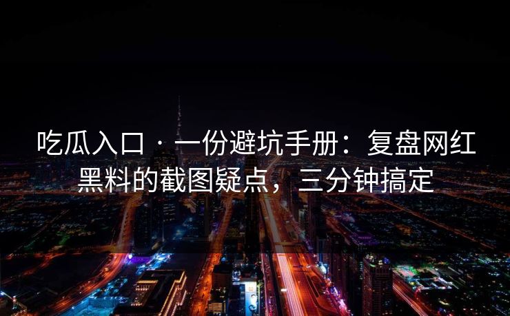 吃瓜入口 · 一份避坑手册:复盘网红黑料的截图疑点,三分钟搞定 吃瓜入口 · 一份避坑手册:复盘网红黑料的截图疑点,三分钟搞定